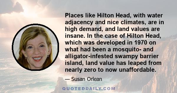 Places like Hilton Head, with water adjacency and nice climates, are in high demand, and land values are insane. In the case of Hilton Head, which was developed in 1970 on what had been a mosquito- and