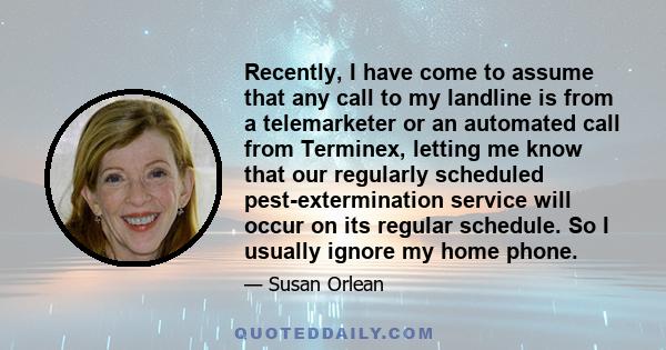 Recently, I have come to assume that any call to my landline is from a telemarketer or an automated call from Terminex, letting me know that our regularly scheduled pest-extermination service will occur on its regular