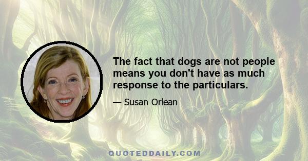 The fact that dogs are not people means you don't have as much response to the particulars.