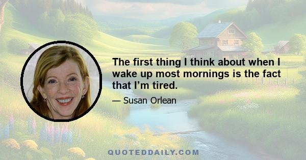 The first thing I think about when I wake up most mornings is the fact that I’m tired.