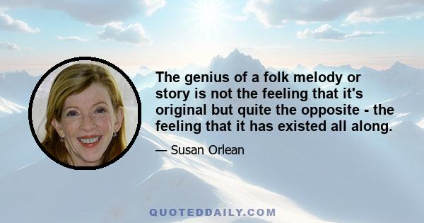 The genius of a folk melody or story is not the feeling that it's original but quite the opposite - the feeling that it has existed all along.