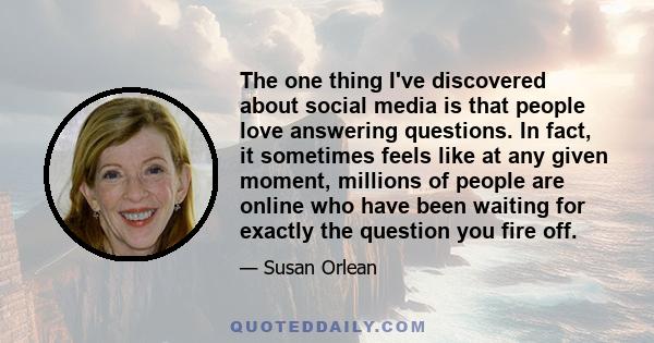 The one thing I've discovered about social media is that people love answering questions. In fact, it sometimes feels like at any given moment, millions of people are online who have been waiting for exactly the