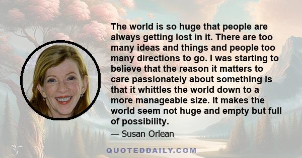 The world is so huge that people are always getting lost in it. There are too many ideas and things and people too many directions to go. I was starting to believe that the reason it matters to care passionately about