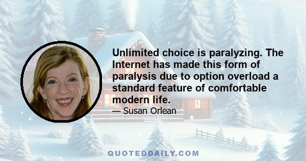 Unlimited choice is paralyzing. The Internet has made this form of paralysis due to option overload a standard feature of comfortable modern life.