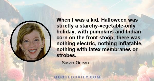 When I was a kid, Halloween was strictly a starchy-vegetable-only holiday, with pumpkins and Indian corn on the front stoop; there was nothing electric, nothing inflatable, nothing with latex membranes or strobes.