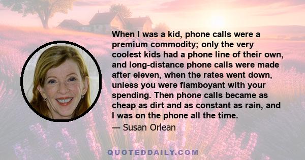 When I was a kid, phone calls were a premium commodity; only the very coolest kids had a phone line of their own, and long-distance phone calls were made after eleven, when the rates went down, unless you were