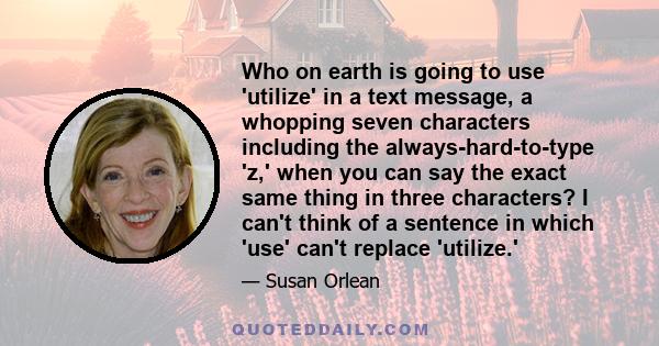 Who on earth is going to use 'utilize' in a text message, a whopping seven characters including the always-hard-to-type 'z,' when you can say the exact same thing in three characters? I can't think of a sentence in