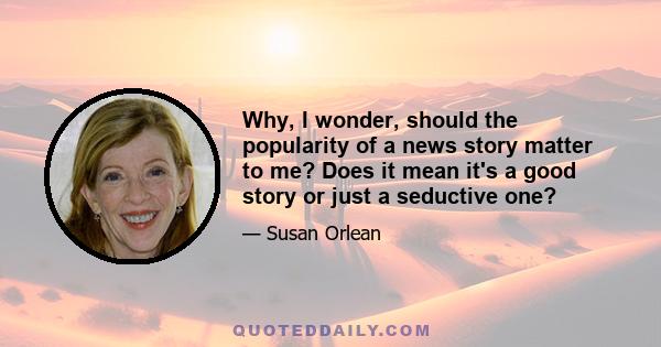 Why, I wonder, should the popularity of a news story matter to me? Does it mean it's a good story or just a seductive one?