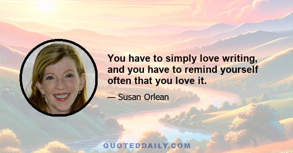 You have to simply love writing, and you have to remind yourself often that you love it.