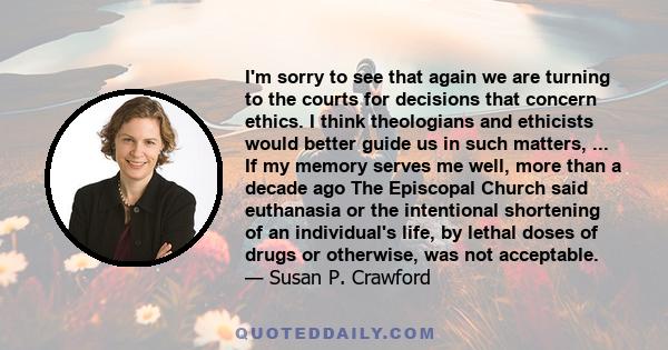 I'm sorry to see that again we are turning to the courts for decisions that concern ethics. I think theologians and ethicists would better guide us in such matters, ... If my memory serves me well, more than a decade