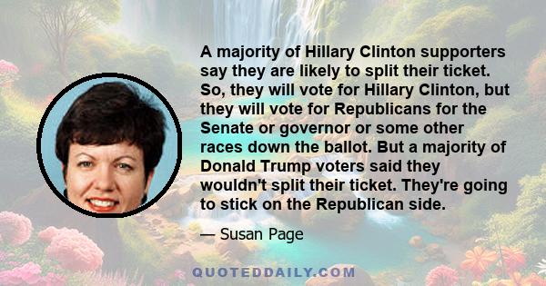 A majority of Hillary Clinton supporters say they are likely to split their ticket. So, they will vote for Hillary Clinton, but they will vote for Republicans for the Senate or governor or some other races down the