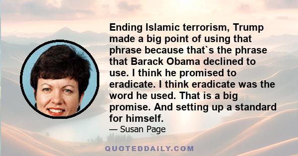 Ending Islamic terrorism, Trump made a big point of using that phrase because that`s the phrase that Barack Obama declined to use. I think he promised to eradicate. I think eradicate was the word he used. That is a big