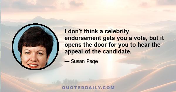 I don't think a celebrity endorsement gets you a vote, but it opens the door for you to hear the appeal of the candidate.