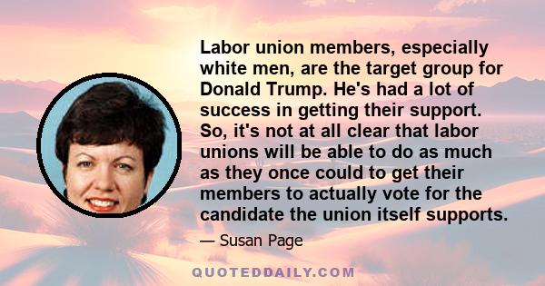 Labor union members, especially white men, are the target group for Donald Trump. He's had a lot of success in getting their support. So, it's not at all clear that labor unions will be able to do as much as they once