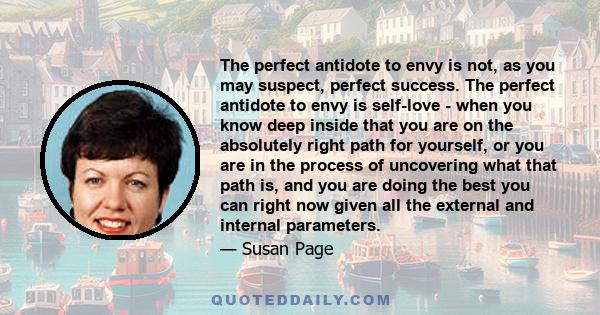 The perfect antidote to envy is not, as you may suspect, perfect success. The perfect antidote to envy is self-love - when you know deep inside that you are on the absolutely right path for yourself, or you are in the