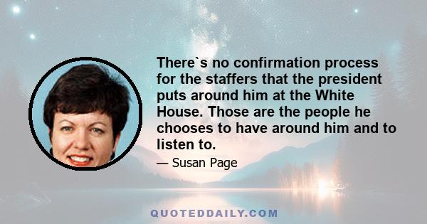 There`s no confirmation process for the staffers that the president puts around him at the White House. Those are the people he chooses to have around him and to listen to.