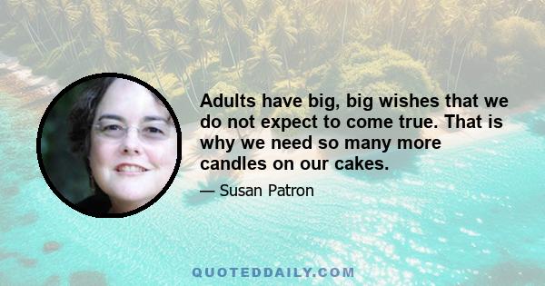 Adults have big, big wishes that we do not expect to come true. That is why we need so many more candles on our cakes.