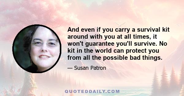 And even if you carry a survival kit around with you at all times, it won't guarantee you'll survive. No kit in the world can protect you from all the possible bad things.