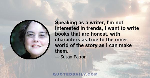 Speaking as a writer, I'm not interested in trends, I want to write books that are honest, with characters as true to the inner world of the story as I can make them.