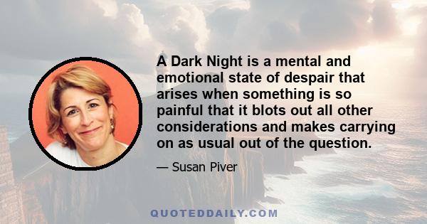 A Dark Night is a mental and emotional state of despair that arises when something is so painful that it blots out all other considerations and makes carrying on as usual out of the question.