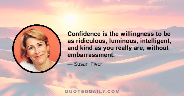 Confidence is the willingness to be as ridiculous, luminous, intelligent, and kind as you really are, without embarrassment.