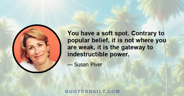 You have a soft spot. Contrary to popular belief, it is not where you are weak, it is the gateway to indestructible power.