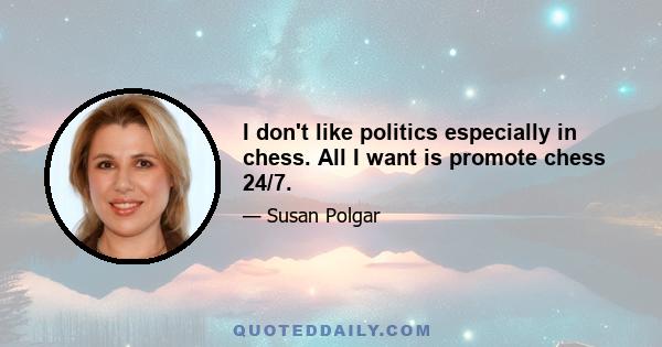 I don't like politics especially in chess. All I want is promote chess 24/7.