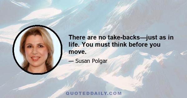 There are no take-backs—just as in life. You must think before you move.