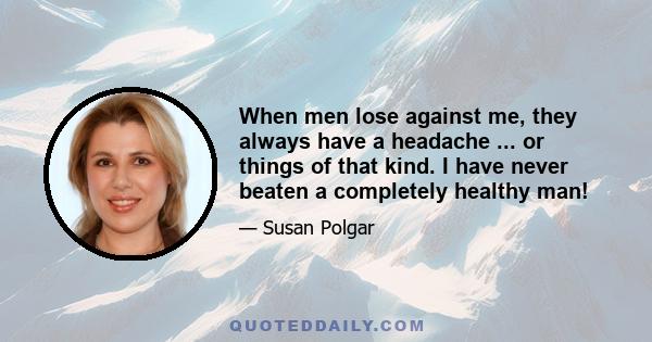 When men lose against me, they always have a headache ... or things of that kind. I have never beaten a completely healthy man!