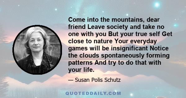 Come into the mountains, dear friend Leave society and take no one with you But your true self Get close to nature Your everyday games will be insignificant Notice the clouds spontaneously forming patterns And try to do 