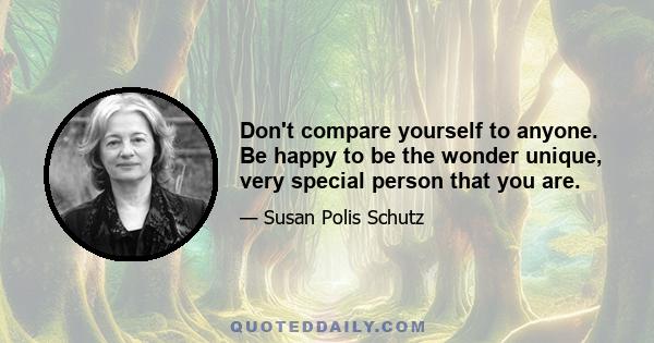 Don't compare yourself to anyone. Be happy to be the wonder unique, very special person that you are.