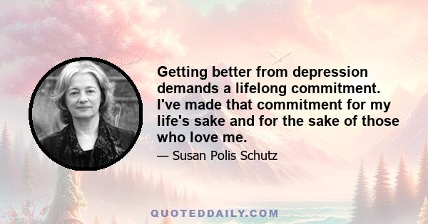 Getting better from depression demands a lifelong commitment. I've made that commitment for my life's sake and for the sake of those who love me.