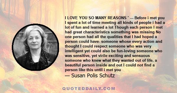 I LOVE YOU SO MANY REASONS ' --- Before i met you I spent a lot of time meeting all kinds of people i had a lot of fun and learned a lot Though each person I met had great characteristics something was missing No one