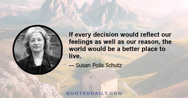 If every decision would reflect our feelings as well as our reason, the world would be a better place to live.