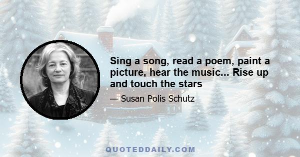 Sing a song, read a poem, paint a picture, hear the music... Rise up and touch the stars