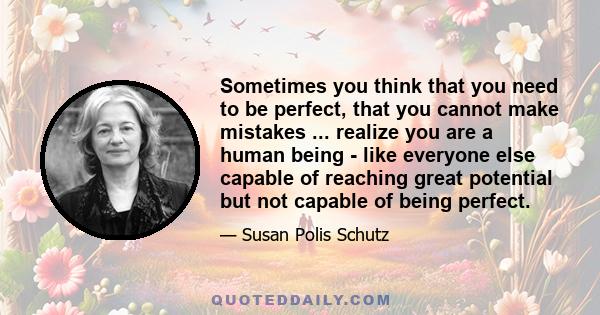 Sometimes you think that you need to be perfect, that you cannot make mistakes ... realize you are a human being - like everyone else capable of reaching great potential but not capable of being perfect.