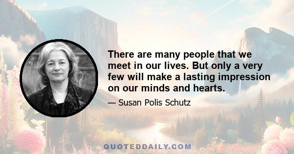 There are many people that we meet in our lives. But only a very few will make a lasting impression on our minds and hearts.