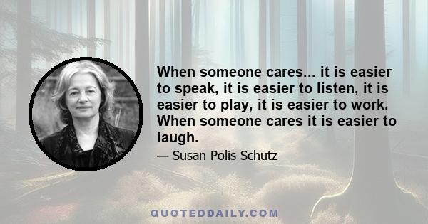 When someone cares... it is easier to speak, it is easier to listen, it is easier to play, it is easier to work. When someone cares it is easier to laugh.