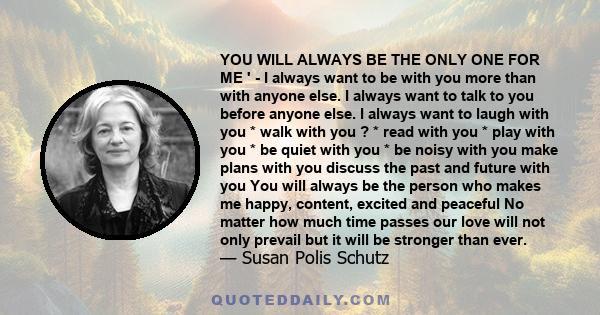 YOU WILL ALWAYS BE THE ONLY ONE FOR ME ' - I always want to be with you more than with anyone else. I always want to talk to you before anyone else. I always want to laugh with you * walk with you ? * read with you *