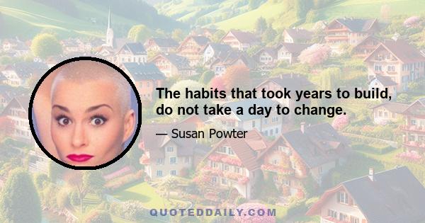 The habits that took years to build, do not take a day to change.