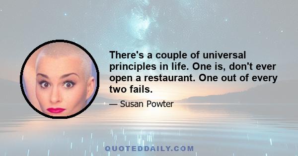 There's a couple of universal principles in life. One is, don't ever open a restaurant. One out of every two fails.