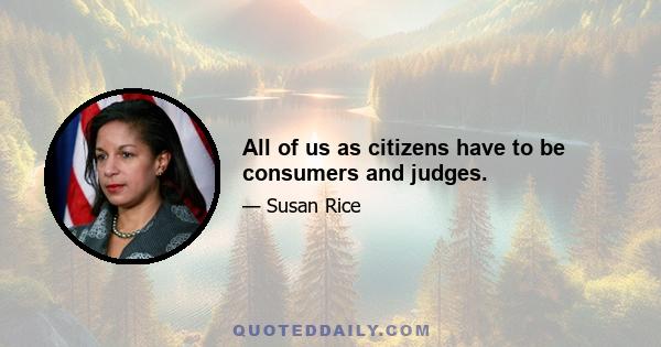 All of us as citizens have to be consumers and judges.