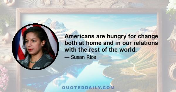 Americans are hungry for change both at home and in our relations with the rest of the world.