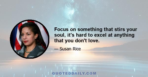 Focus on something that stirs your soul, it's hard to excel at anything that you don't love.