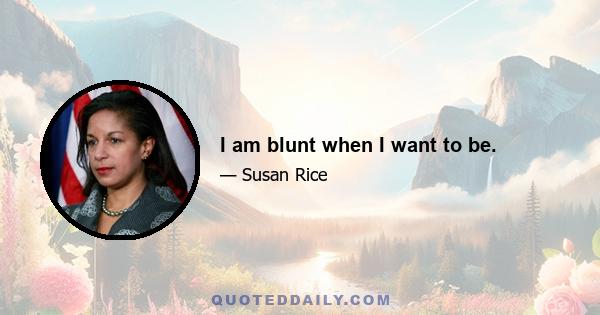 I am blunt when I want to be.