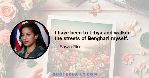 I have been to Libya and walked the streets of Benghazi myself.