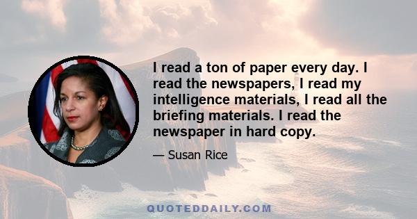 I read a ton of paper every day. I read the newspapers, I read my intelligence materials, I read all the briefing materials. I read the newspaper in hard copy.