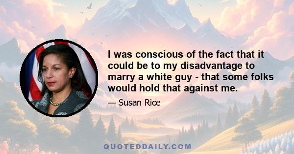 I was conscious of the fact that it could be to my disadvantage to marry a white guy - that some folks would hold that against me.