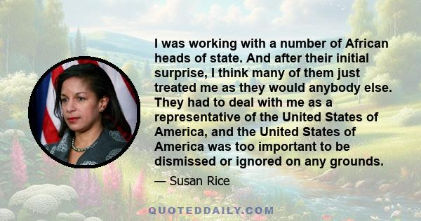 I was working with a number of African heads of state. And after their initial surprise, I think many of them just treated me as they would anybody else. They had to deal with me as a representative of the United States 