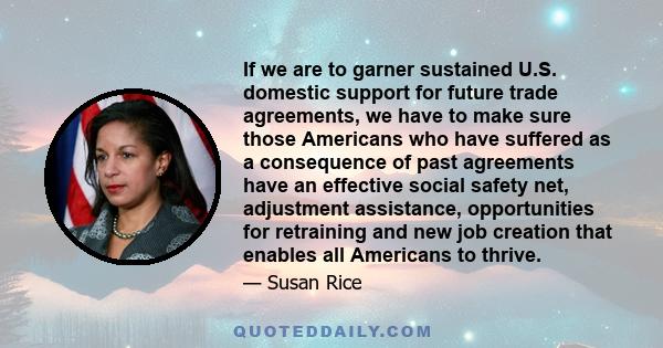 If we are to garner sustained U.S. domestic support for future trade agreements, we have to make sure those Americans who have suffered as a consequence of past agreements have an effective social safety net, adjustment 